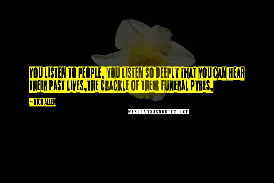 Dick Allen Quotes: You listen to people, you listen so deeply that you can hear their past lives,The crackle of their funeral pyres,