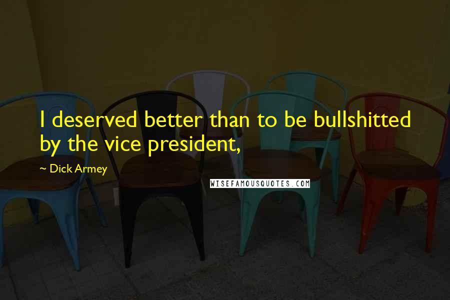 Dick Armey Quotes: I deserved better than to be bullshitted by the vice president,