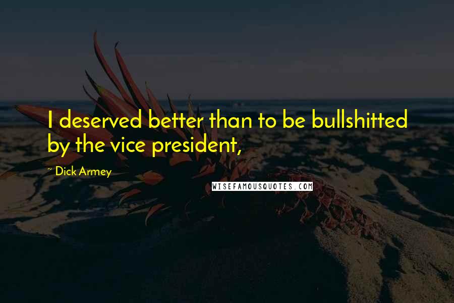 Dick Armey Quotes: I deserved better than to be bullshitted by the vice president,