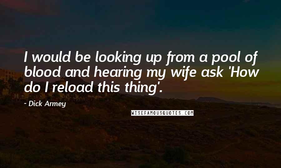 Dick Armey Quotes: I would be looking up from a pool of blood and hearing my wife ask 'How do I reload this thing'.