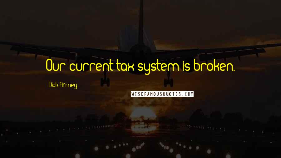 Dick Armey Quotes: Our current tax system is broken.