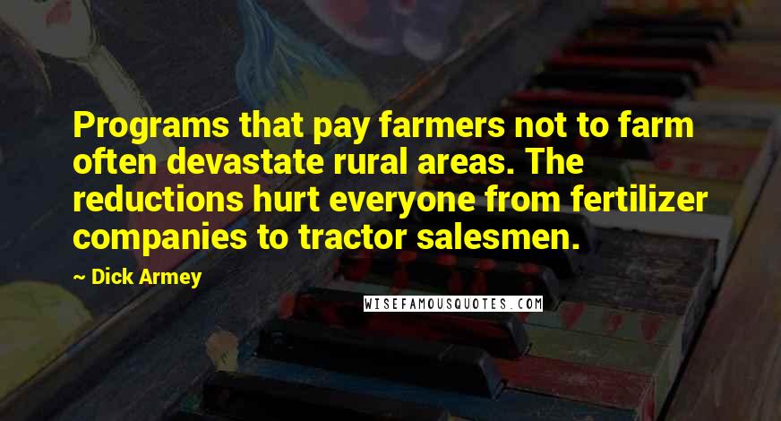 Dick Armey Quotes: Programs that pay farmers not to farm often devastate rural areas. The reductions hurt everyone from fertilizer companies to tractor salesmen.