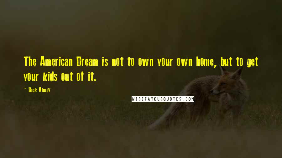 Dick Armey Quotes: The American Dream is not to own your own home, but to get your kids out of it.