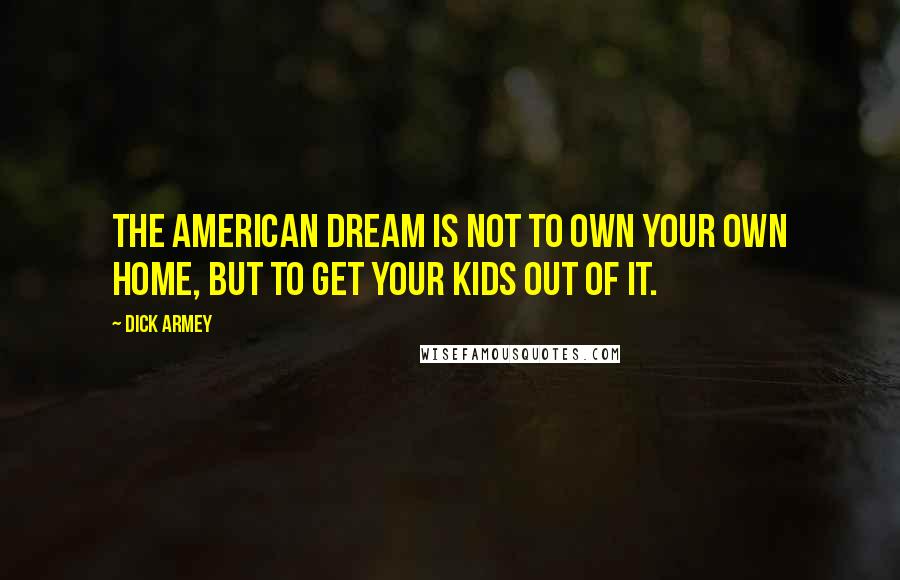 Dick Armey Quotes: The American Dream is not to own your own home, but to get your kids out of it.