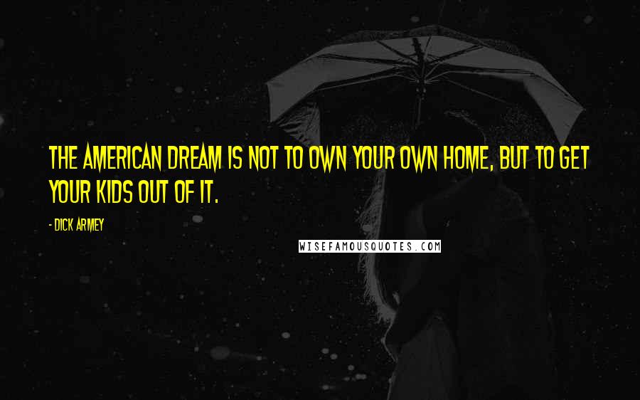 Dick Armey Quotes: The American Dream is not to own your own home, but to get your kids out of it.