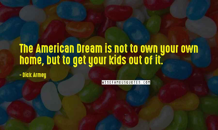 Dick Armey Quotes: The American Dream is not to own your own home, but to get your kids out of it.