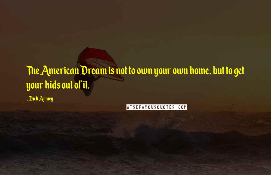 Dick Armey Quotes: The American Dream is not to own your own home, but to get your kids out of it.