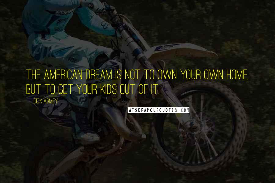 Dick Armey Quotes: The American Dream is not to own your own home, but to get your kids out of it.