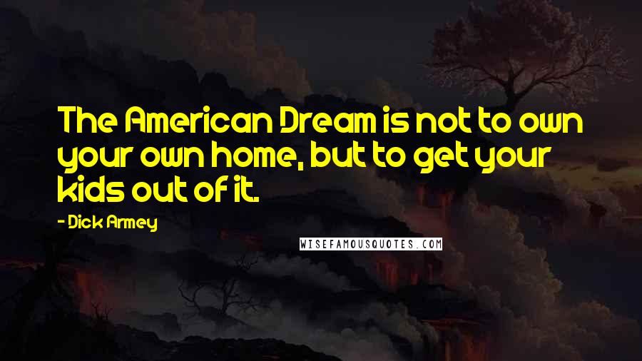 Dick Armey Quotes: The American Dream is not to own your own home, but to get your kids out of it.