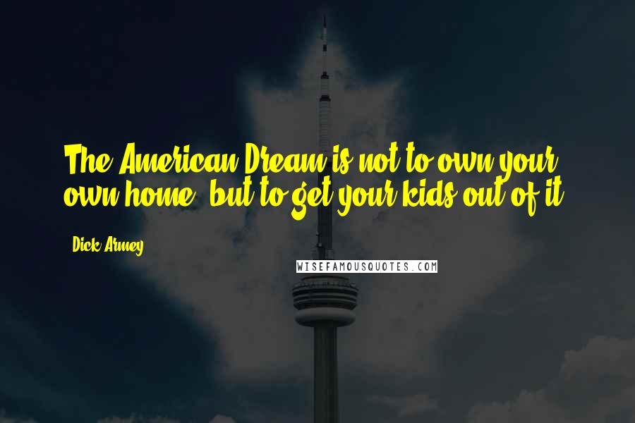 Dick Armey Quotes: The American Dream is not to own your own home, but to get your kids out of it.