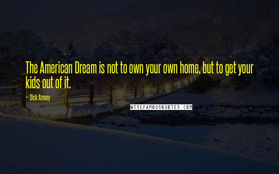 Dick Armey Quotes: The American Dream is not to own your own home, but to get your kids out of it.