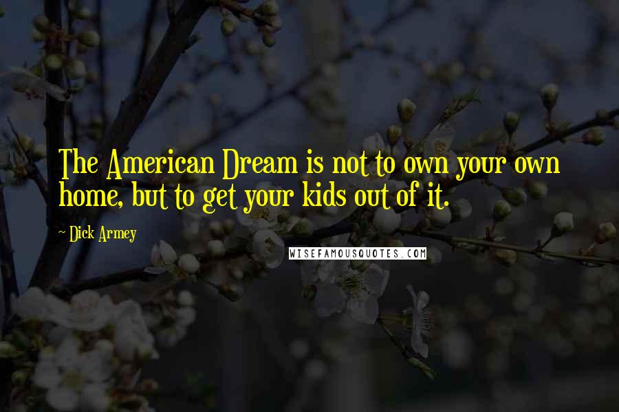 Dick Armey Quotes: The American Dream is not to own your own home, but to get your kids out of it.