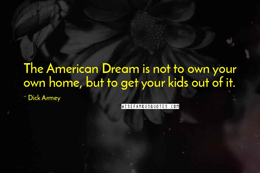 Dick Armey Quotes: The American Dream is not to own your own home, but to get your kids out of it.