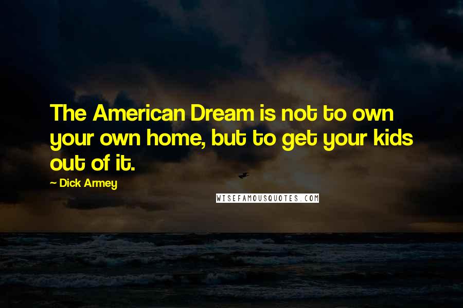 Dick Armey Quotes: The American Dream is not to own your own home, but to get your kids out of it.