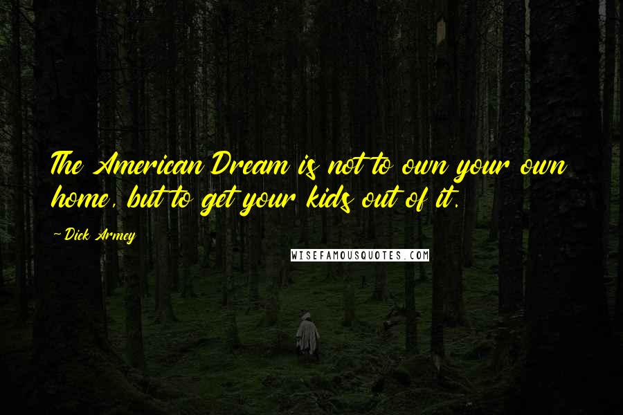 Dick Armey Quotes: The American Dream is not to own your own home, but to get your kids out of it.