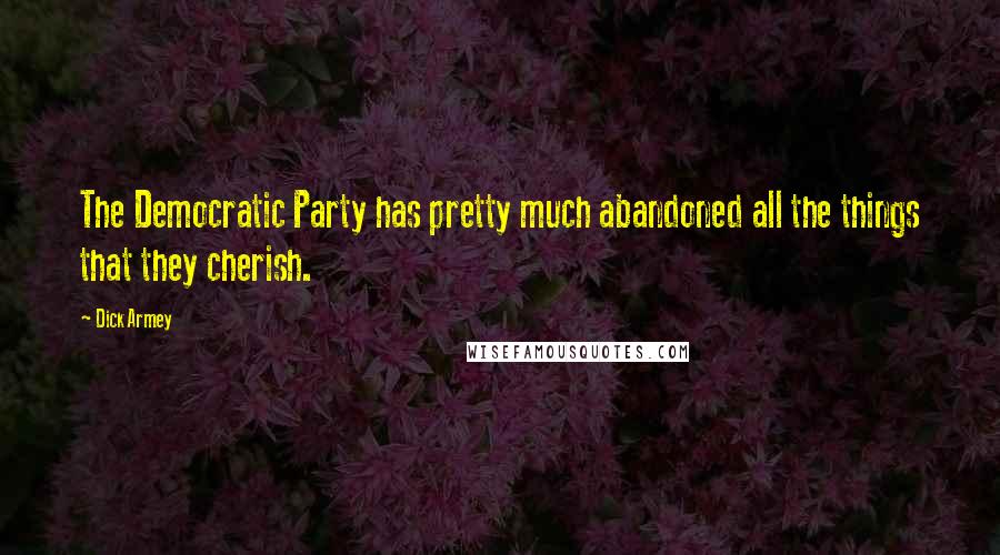 Dick Armey Quotes: The Democratic Party has pretty much abandoned all the things that they cherish.