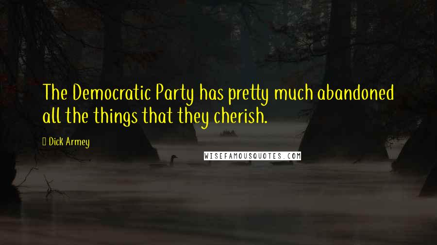 Dick Armey Quotes: The Democratic Party has pretty much abandoned all the things that they cherish.