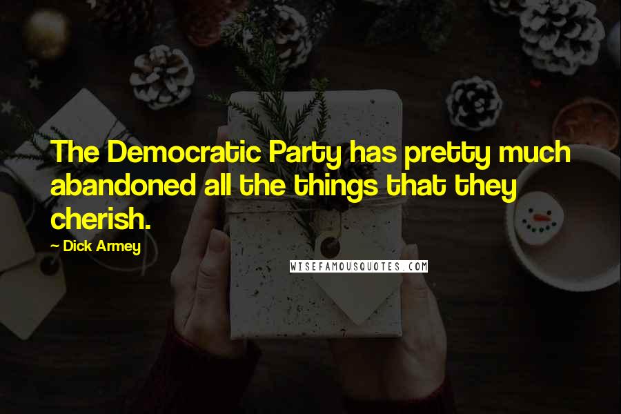 Dick Armey Quotes: The Democratic Party has pretty much abandoned all the things that they cherish.