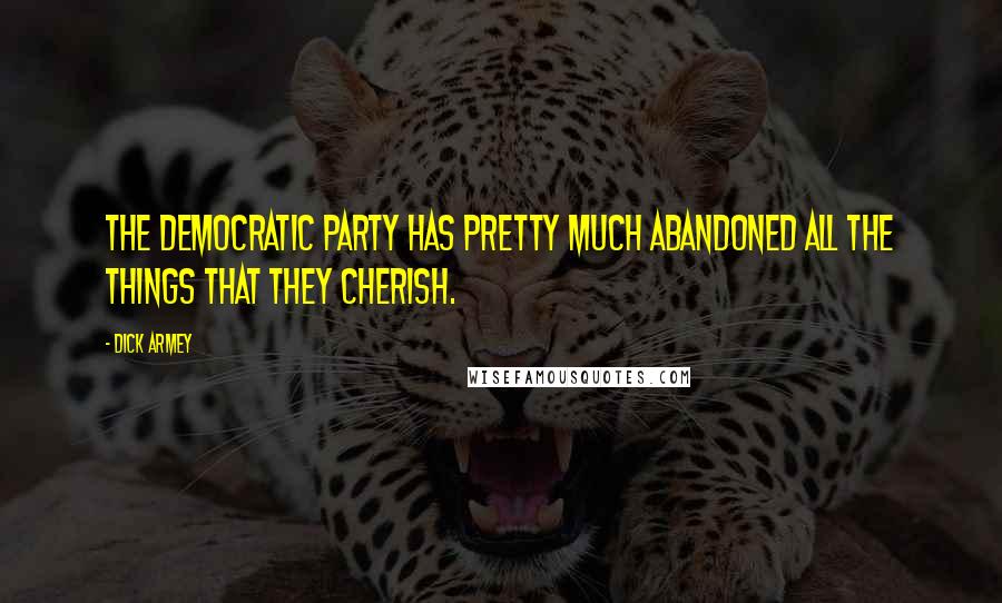 Dick Armey Quotes: The Democratic Party has pretty much abandoned all the things that they cherish.