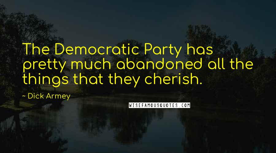 Dick Armey Quotes: The Democratic Party has pretty much abandoned all the things that they cherish.