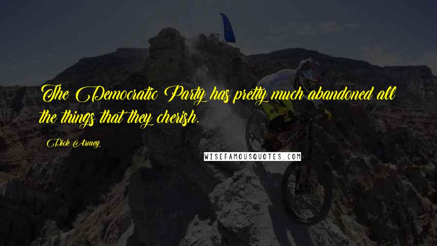 Dick Armey Quotes: The Democratic Party has pretty much abandoned all the things that they cherish.