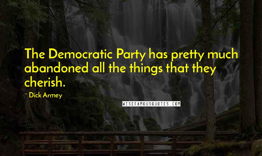 Dick Armey Quotes: The Democratic Party has pretty much abandoned all the things that they cherish.