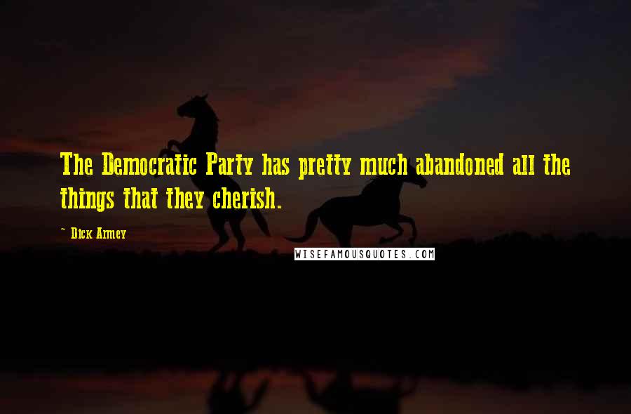 Dick Armey Quotes: The Democratic Party has pretty much abandoned all the things that they cherish.