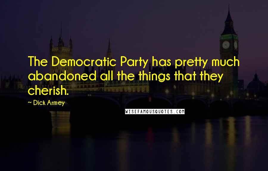 Dick Armey Quotes: The Democratic Party has pretty much abandoned all the things that they cherish.