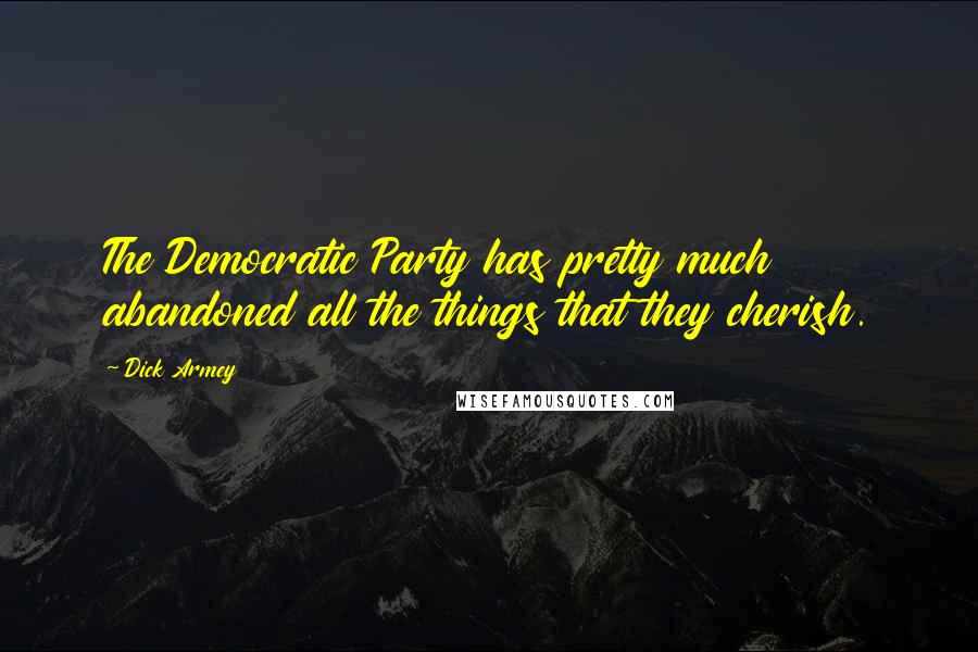 Dick Armey Quotes: The Democratic Party has pretty much abandoned all the things that they cherish.