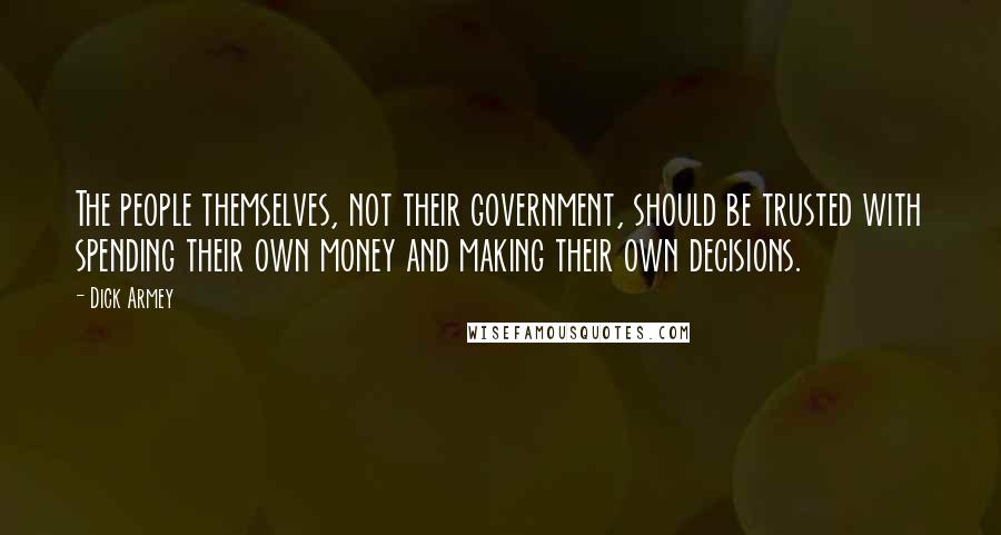 Dick Armey Quotes: The people themselves, not their government, should be trusted with spending their own money and making their own decisions.