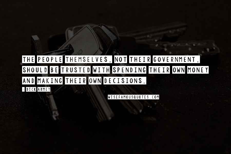 Dick Armey Quotes: The people themselves, not their government, should be trusted with spending their own money and making their own decisions.