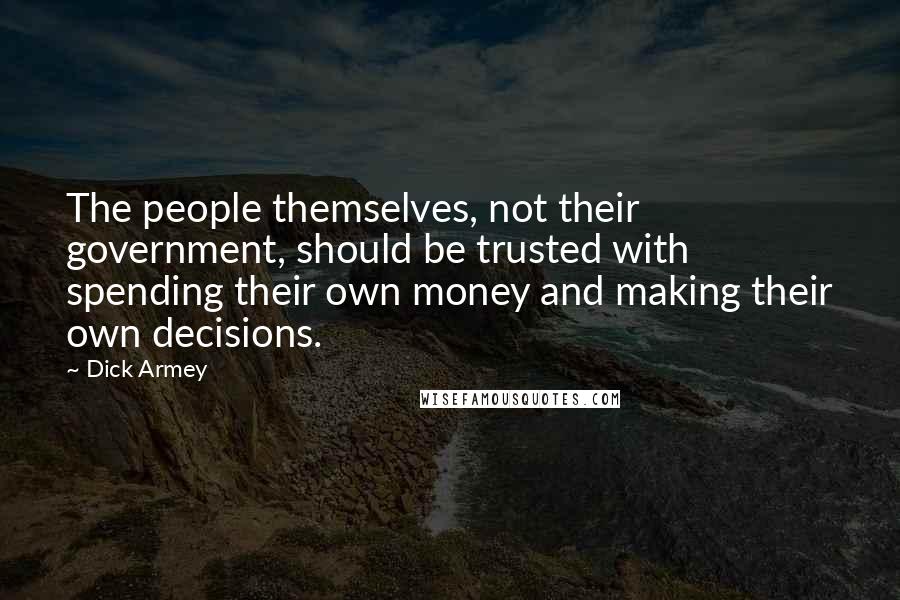 Dick Armey Quotes: The people themselves, not their government, should be trusted with spending their own money and making their own decisions.