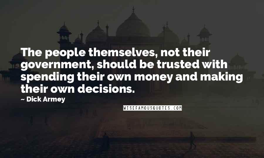 Dick Armey Quotes: The people themselves, not their government, should be trusted with spending their own money and making their own decisions.