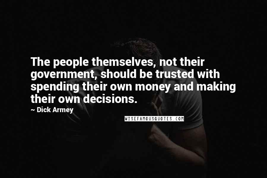 Dick Armey Quotes: The people themselves, not their government, should be trusted with spending their own money and making their own decisions.