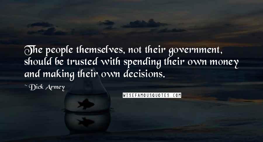 Dick Armey Quotes: The people themselves, not their government, should be trusted with spending their own money and making their own decisions.