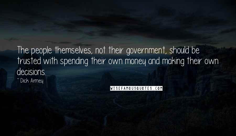 Dick Armey Quotes: The people themselves, not their government, should be trusted with spending their own money and making their own decisions.