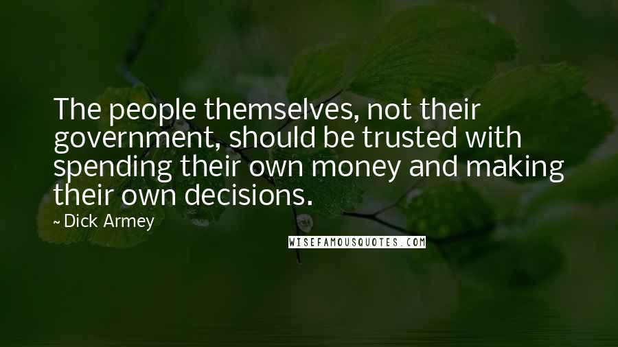 Dick Armey Quotes: The people themselves, not their government, should be trusted with spending their own money and making their own decisions.