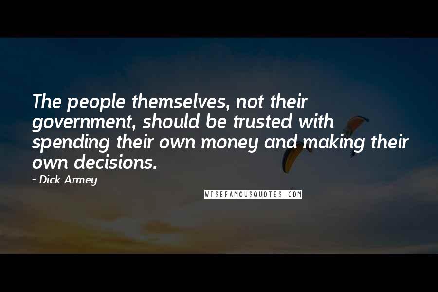 Dick Armey Quotes: The people themselves, not their government, should be trusted with spending their own money and making their own decisions.