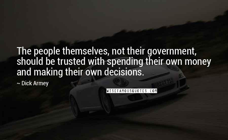 Dick Armey Quotes: The people themselves, not their government, should be trusted with spending their own money and making their own decisions.