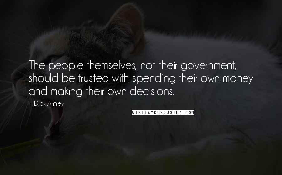 Dick Armey Quotes: The people themselves, not their government, should be trusted with spending their own money and making their own decisions.