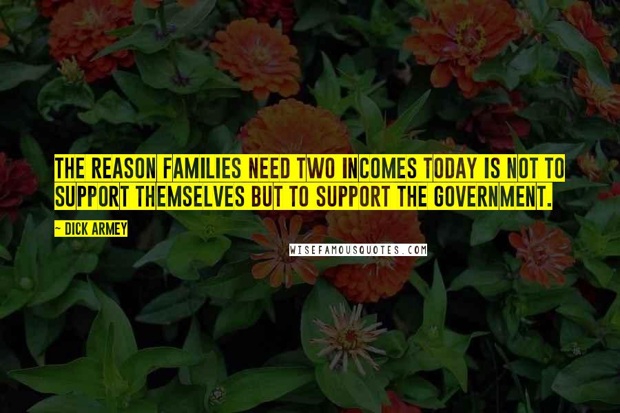 Dick Armey Quotes: The reason families need two incomes today is not to support themselves but to support the government.
