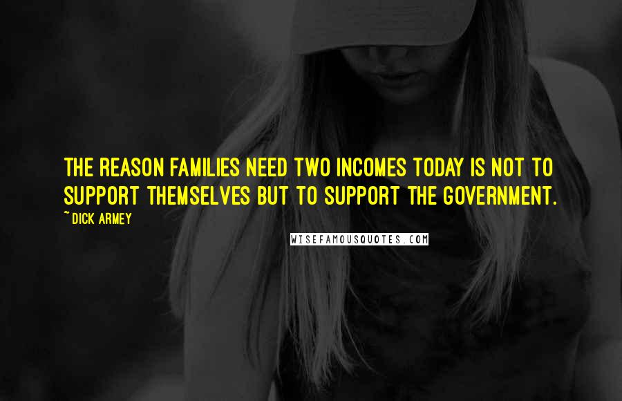 Dick Armey Quotes: The reason families need two incomes today is not to support themselves but to support the government.