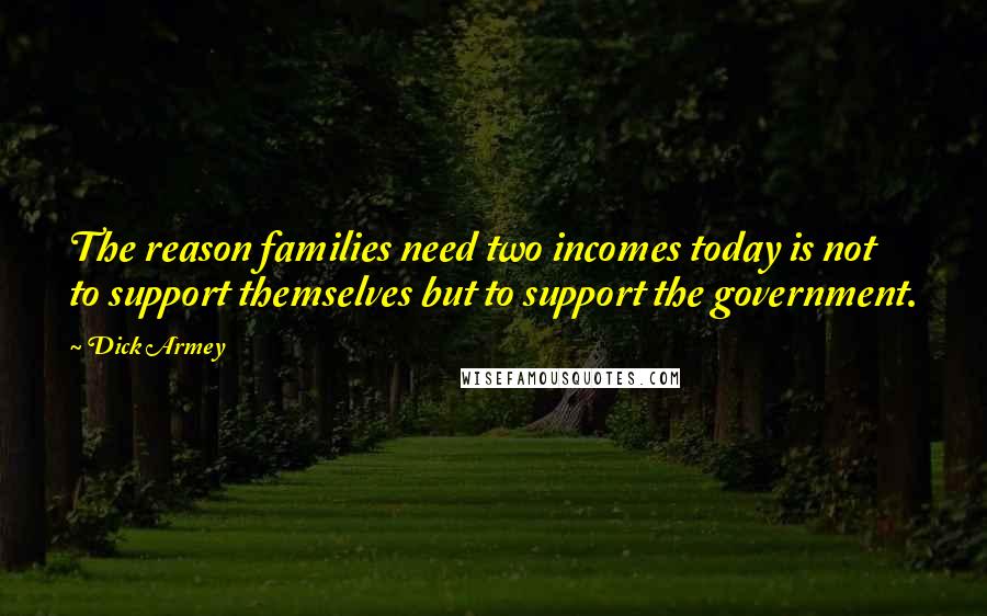 Dick Armey Quotes: The reason families need two incomes today is not to support themselves but to support the government.