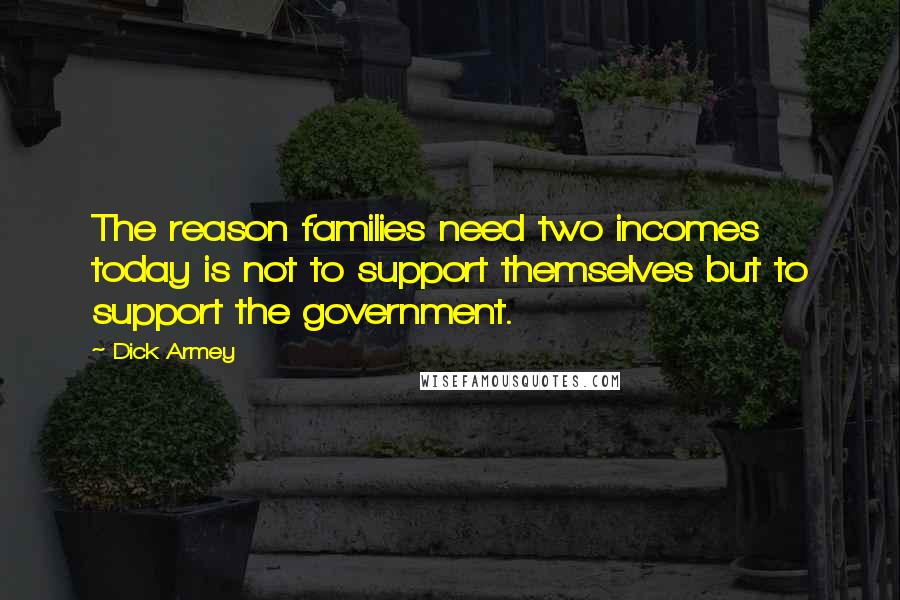 Dick Armey Quotes: The reason families need two incomes today is not to support themselves but to support the government.