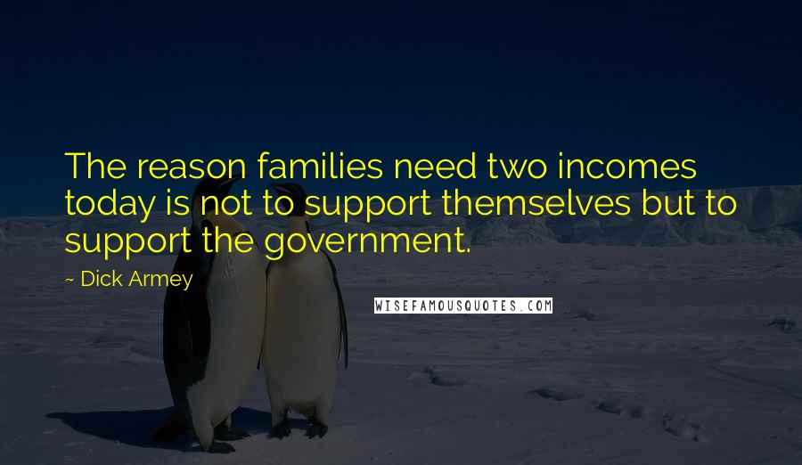 Dick Armey Quotes: The reason families need two incomes today is not to support themselves but to support the government.