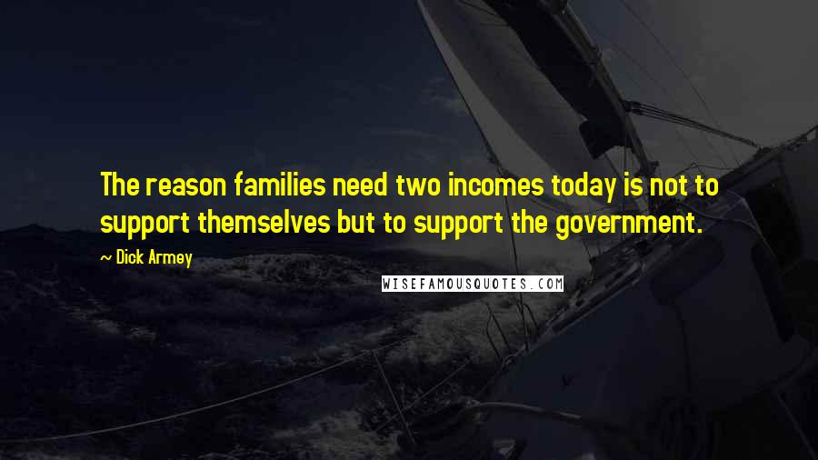 Dick Armey Quotes: The reason families need two incomes today is not to support themselves but to support the government.