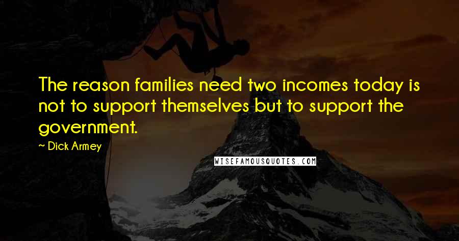 Dick Armey Quotes: The reason families need two incomes today is not to support themselves but to support the government.
