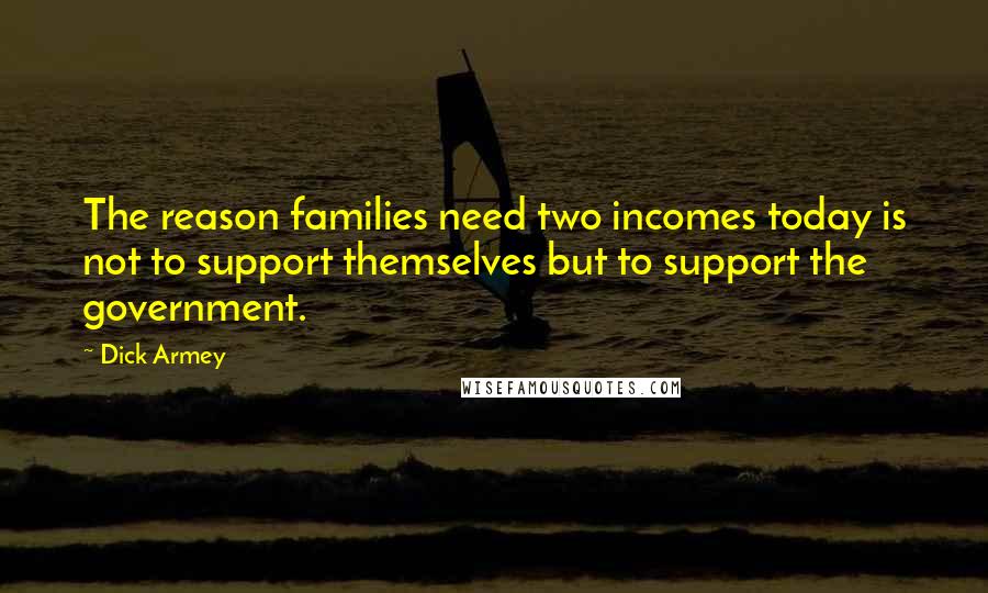 Dick Armey Quotes: The reason families need two incomes today is not to support themselves but to support the government.