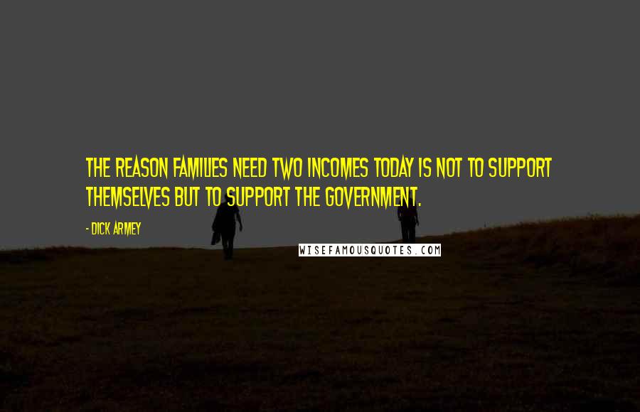 Dick Armey Quotes: The reason families need two incomes today is not to support themselves but to support the government.