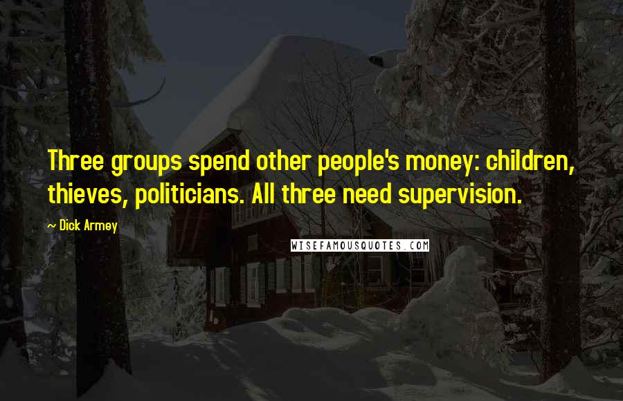 Dick Armey Quotes: Three groups spend other people's money: children, thieves, politicians. All three need supervision.